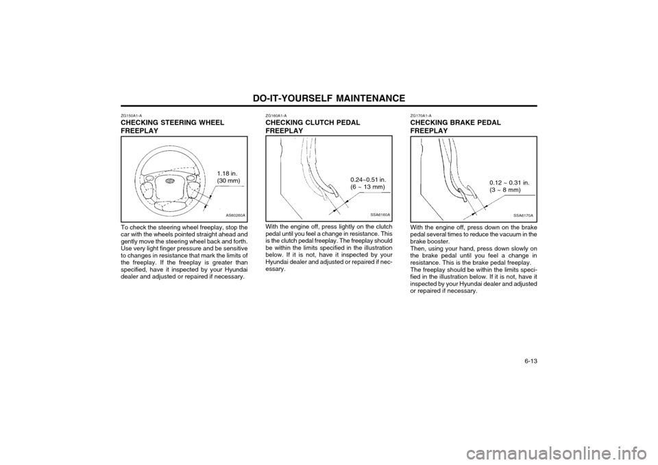 Hyundai Atos 2002 Owners Manual DO-IT-YOURSELF MAINTENANCE 6-13
ZG150A1-A
CHECKING STEERING WHEEL FREEPLAY
AS60260A
1.18 in. (30 mm)
To check the steering wheel freeplay, stop the
car with the wheels pointed straight ahead and gent Hyundai Atos 2002 Owners Manual DO-IT-YOURSELF MAINTENANCE 6-13
ZG150A1-A
CHECKING STEERING WHEEL FREEPLAY
AS60260A
1.18 in. (30 mm)
To check the steering wheel freeplay, stop the
car with the wheels pointed straight ahead and gent