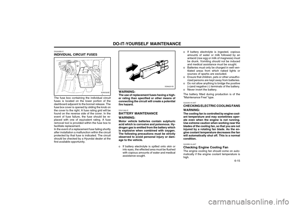 Hyundai Atos 2002 Owners Manual DO-IT-YOURSELF MAINTENANCE 6-15
DG200B2-E
INDIVIDUAL CIRCUIT FUSES
XV60320E
The fuse box containing the individual circuit fuses is located on the lower portion of thedashboard adjacent to the bonnet Hyundai Atos 2002 Owners Manual DO-IT-YOURSELF MAINTENANCE 6-15
DG200B2-E
INDIVIDUAL CIRCUIT FUSES
XV60320E
The fuse box containing the individual circuit fuses is located on the lower portion of thedashboard adjacent to the bonnet