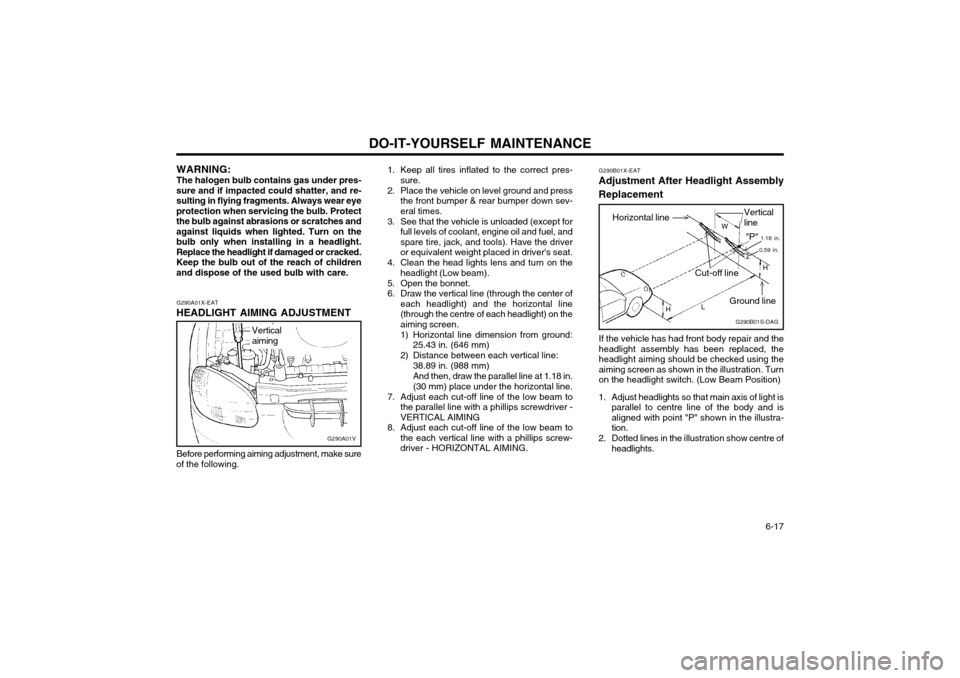 Hyundai Atos 2002 Owners Manual DO-IT-YOURSELF MAINTENANCE 6-17
WARNING: The halogen bulb contains gas under pres-
sure and if impacted could shatter, and re- sulting in flying fragments. Always wear eye
protection when servicing t Hyundai Atos 2002 Owners Manual DO-IT-YOURSELF MAINTENANCE 6-17
WARNING: The halogen bulb contains gas under pres-
sure and if impacted could shatter, and re- sulting in flying fragments. Always wear eye
protection when servicing t