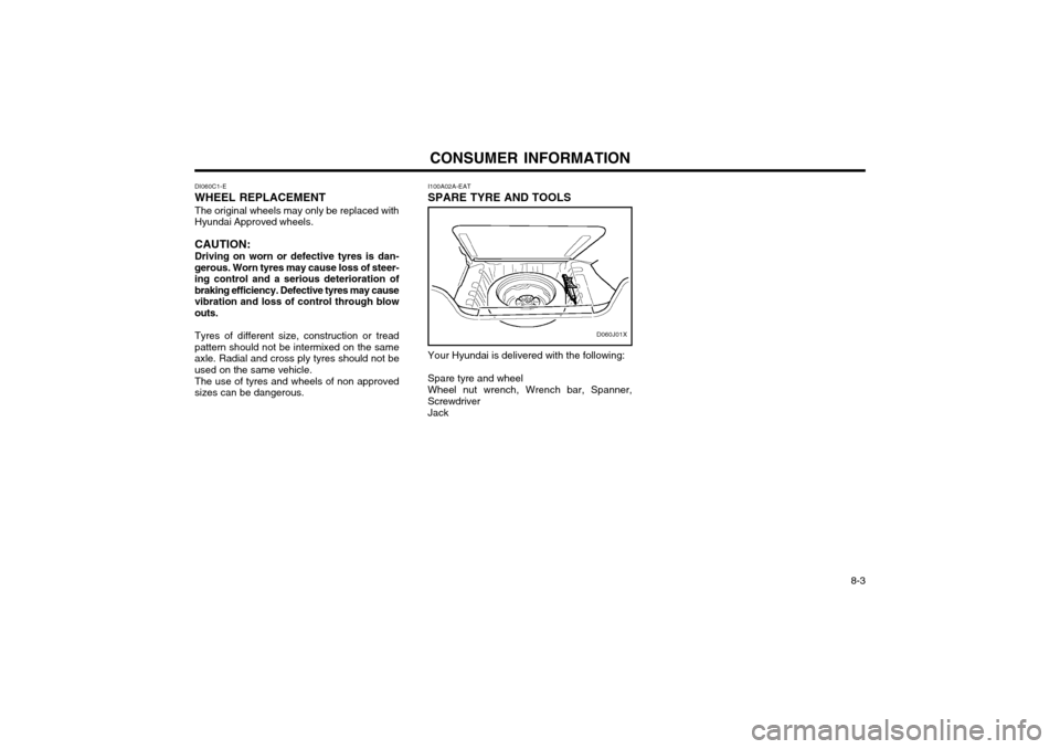 Hyundai Atos 2002 Owners Manual CONSUMER INFORMATION 8-3
DI060C1-E WHEEL REPLACEMENT The original wheels may only be replaced with Hyundai Approved wheels. CAUTION: Driving on worn or defective tyres is dan- gerous. Worn tyres may c Hyundai Atos 2002 Owners Manual CONSUMER INFORMATION 8-3
DI060C1-E WHEEL REPLACEMENT The original wheels may only be replaced with Hyundai Approved wheels. CAUTION: Driving on worn or defective tyres is dan- gerous. Worn tyres may c