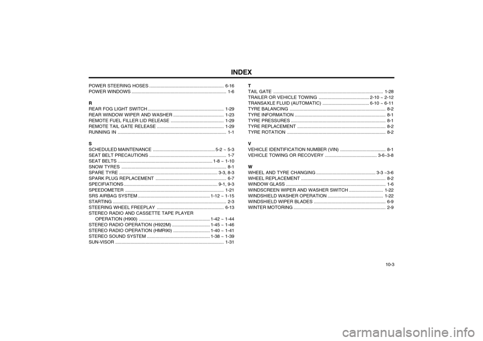 Hyundai Atos 2002 Owners Manual INDEX10-3
POWER STEER
ING HOSES ........................................................... 6-16
POWER WINDOWS ........................................................................... 1-6
R
REAR F Hyundai Atos 2002 Owners Manual INDEX10-3
POWER STEER
ING HOSES ........................................................... 6-16
POWER WINDOWS ........................................................................... 1-6
R
REAR F