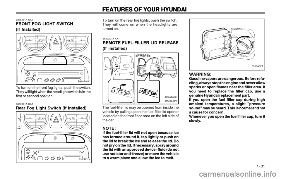 Hyundai Atos 2002 Owners Guide FEATURES OF YOUR HYUNDAI
FEATURES OF YOUR HYUNDAI FEATURES OF YOUR HYUNDAI
FEATURES OF YOUR HYUNDAI
FEATURES OF YOUR HYUNDAI
  1- 31
B560A01X-AAT REMOTE FUEL-FILLER LID RELEASE (If installed)
The fuel