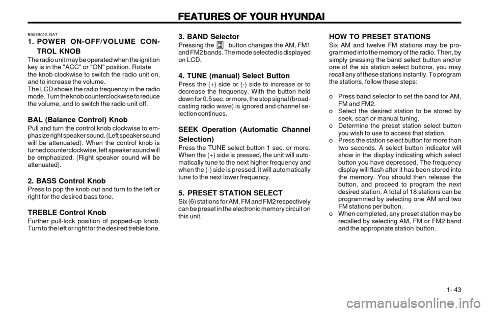 Hyundai Atos 2002 Workshop Manual FEATURES OF YOUR HYUNDAI
FEATURES OF YOUR HYUNDAI FEATURES OF YOUR HYUNDAI
FEATURES OF YOUR HYUNDAI
FEATURES OF YOUR HYUNDAI
1- 43
B901B02X-GAT
1. POWER ON-OFF/VOLUME CON-
TROL KNOB
The radio unit Hyundai Atos 2002 Workshop Manual FEATURES OF YOUR HYUNDAI
FEATURES OF YOUR HYUNDAI FEATURES OF YOUR HYUNDAI
FEATURES OF YOUR HYUNDAI
FEATURES OF YOUR HYUNDAI
1- 43
B901B02X-GAT
1. POWER ON-OFF/VOLUME CON-
TROL KNOB
The radio unit