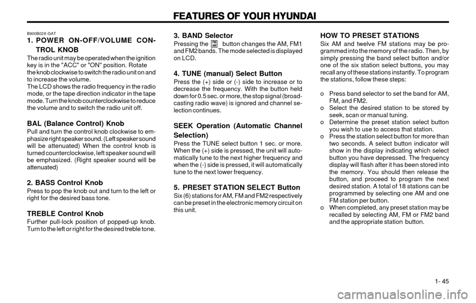 Hyundai Atos 2002 Workshop Manual FEATURES OF YOUR HYUNDAI
FEATURES OF YOUR HYUNDAI FEATURES OF YOUR HYUNDAI
FEATURES OF YOUR HYUNDAI
FEATURES OF YOUR HYUNDAI
1- 45
B900B02X-GAT
1. POWER ON-OFF/VOLUME CON-
TROL KNOB
The radio unit Hyundai Atos 2002 Workshop Manual FEATURES OF YOUR HYUNDAI
FEATURES OF YOUR HYUNDAI FEATURES OF YOUR HYUNDAI
FEATURES OF YOUR HYUNDAI
FEATURES OF YOUR HYUNDAI
1- 45
B900B02X-GAT
1. POWER ON-OFF/VOLUME CON-
TROL KNOB
The radio unit
