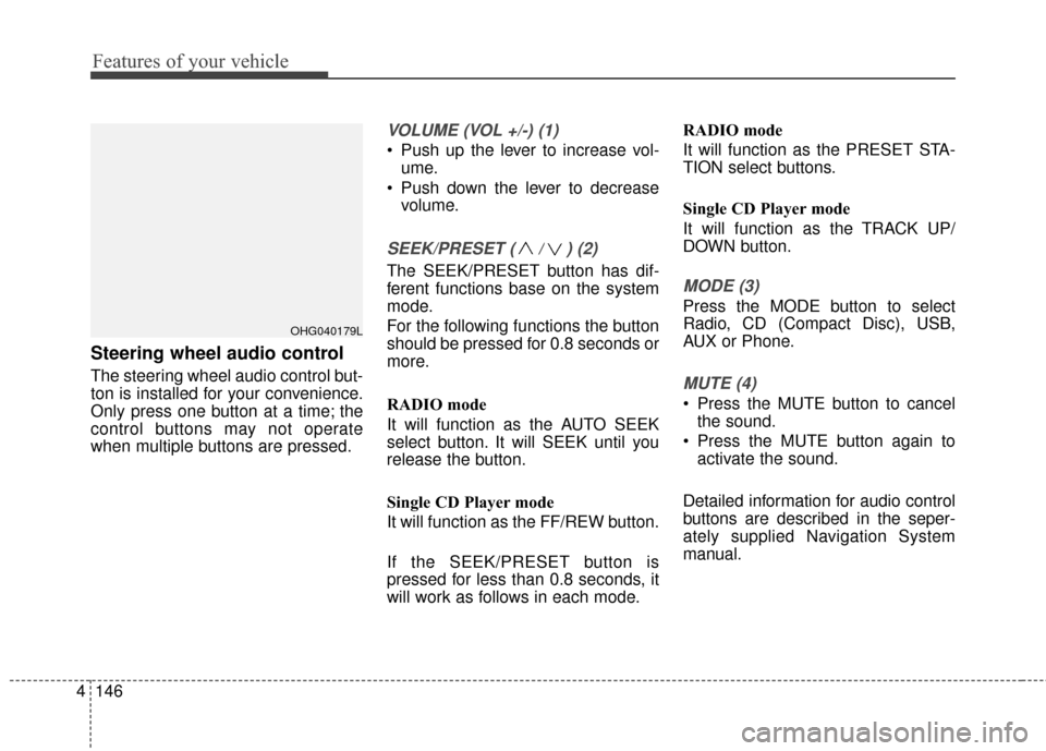 Hyundai Azera 2017 Owners Manual Features of your vehicle
146
4
Steering wheel audio control
The steering wheel audio control but-
ton is installed for your convenience.
Only press one button at a time; the
control buttons may not op Hyundai Azera 2017 Owners Manual Features of your vehicle
146
4
Steering wheel audio control
The steering wheel audio control but-
ton is installed for your convenience.
Only press one button at a time; the
control buttons may not op