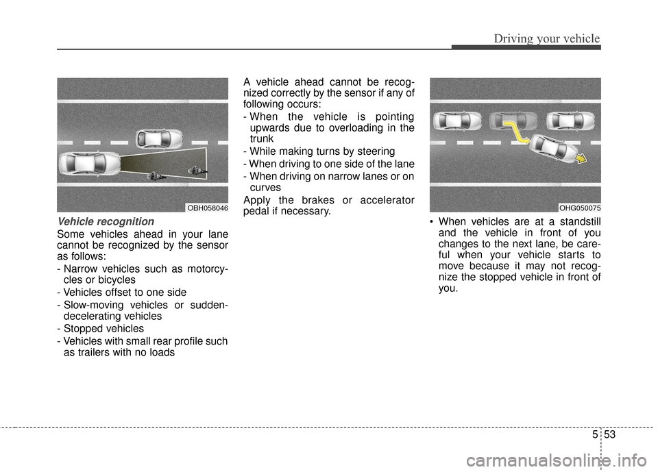 Hyundai Azera 2017 Owners Manual 553
Driving your vehicle
Vehicle recognition
Some vehicles ahead in your lane
cannot be recognized by the sensor
as follows:
- Narrow vehicles such as motorcy-cles or bicycles
- Vehicles offset to one Hyundai Azera 2017 Owners Manual 553
Driving your vehicle
Vehicle recognition
Some vehicles ahead in your lane
cannot be recognized by the sensor
as follows:
- Narrow vehicles such as motorcy-cles or bicycles
- Vehicles offset to one