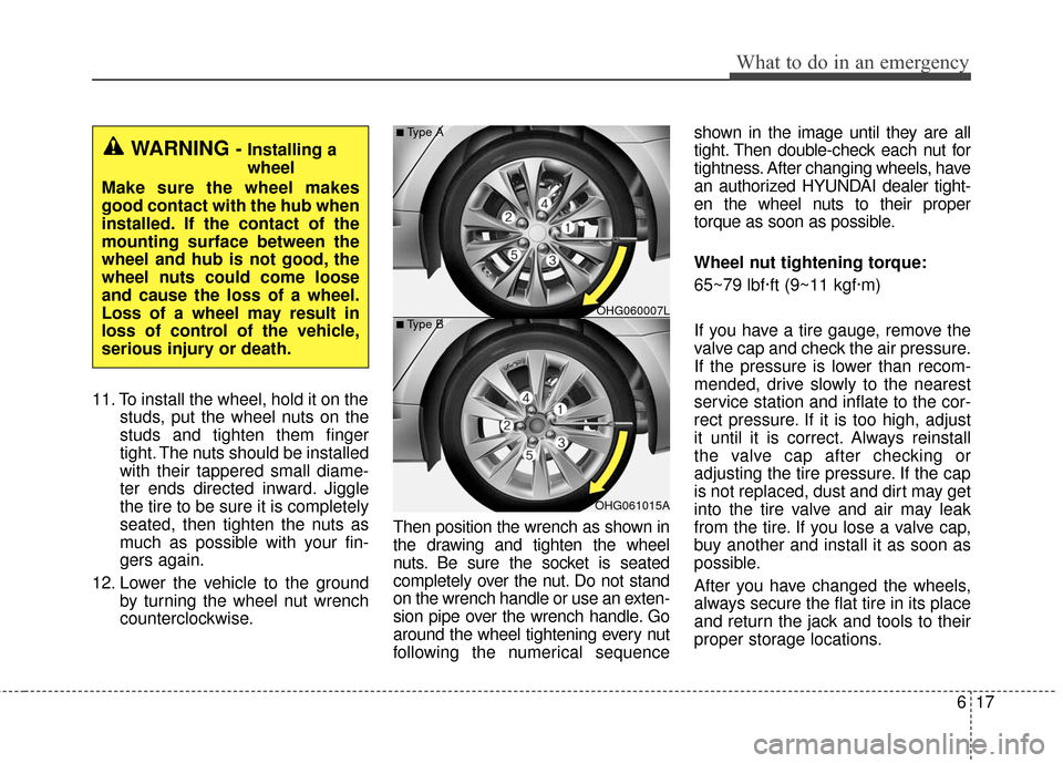 Hyundai Azera 2017 Owners Manual 617
What to do in an emergency
11. To install the wheel, hold it on thestuds, put the wheel nuts on the
studs and tighten them finger
tight. The nuts should be installed
with their tappered small diam Hyundai Azera 2017 Owners Manual 617
What to do in an emergency
11. To install the wheel, hold it on thestuds, put the wheel nuts on the
studs and tighten them finger
tight. The nuts should be installed
with their tappered small diam