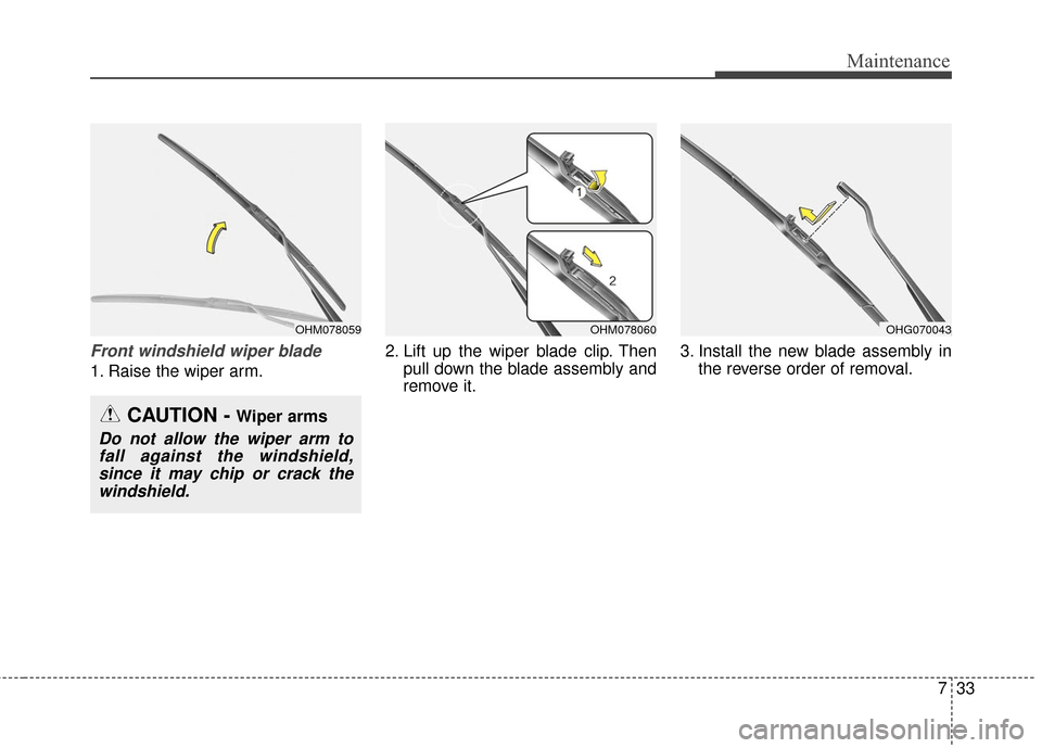 Hyundai Azera 2017 Owners Manual 733
Maintenance
Front windshield wiper blade
1. Raise the wiper arm.2. Lift up the wiper blade clip. Then
pull down the blade assembly and
remove it. 3. Install the new blade assembly in
the reverse o Hyundai Azera 2017 Owners Manual 733
Maintenance
Front windshield wiper blade
1. Raise the wiper arm.2. Lift up the wiper blade clip. Then
pull down the blade assembly and
remove it. 3. Install the new blade assembly in
the reverse o
