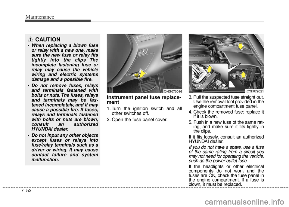 Hyundai Azera 2017 Owners Manual Maintenance
52
7
Instrument panel fuse replace-
ment
1. Turn the ignition switch and all
other switches off.
2. Open the fuse panel cover. 3. Pull the suspected fuse straight out.
Use the removal tool Hyundai Azera 2017 Owners Manual Maintenance
52
7
Instrument panel fuse replace-
ment
1. Turn the ignition switch and all
other switches off.
2. Open the fuse panel cover. 3. Pull the suspected fuse straight out.
Use the removal tool