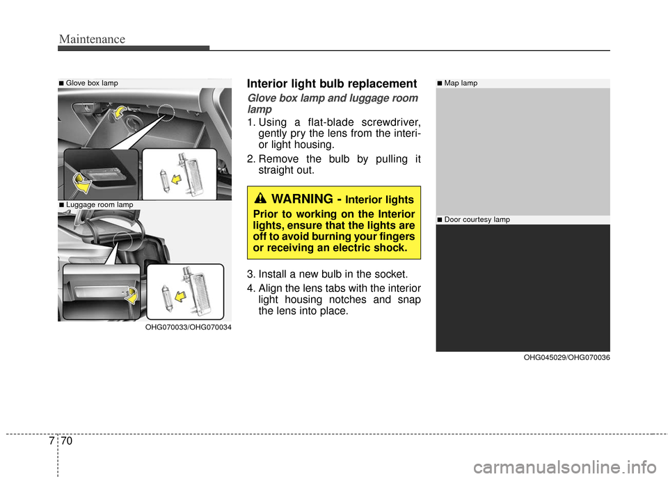 Hyundai Azera 2017 User Guide Maintenance
70
7
Interior light bulb replacement
Glove box lamp and luggage room
lamp
1. Using a flat-blade screwdriver, gently pry the lens from the interi-
or light housing.
2. Remove the bulb by pu