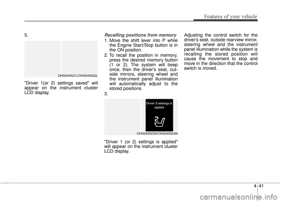 Hyundai Azera 2016 Owners Manual 441
Features of your vehicle
5.
"Driver 1(or 2) settings saved" will
appear on the instrument cluster
LCD display.Recalling positions from memory
1. Move the shift lever into P whilethe Engine Start/S Hyundai Azera 2016 Owners Manual 441
Features of your vehicle
5.
"Driver 1(or 2) settings saved" will
appear on the instrument cluster
LCD display.Recalling positions from memory
1. Move the shift lever into P whilethe Engine Start/S