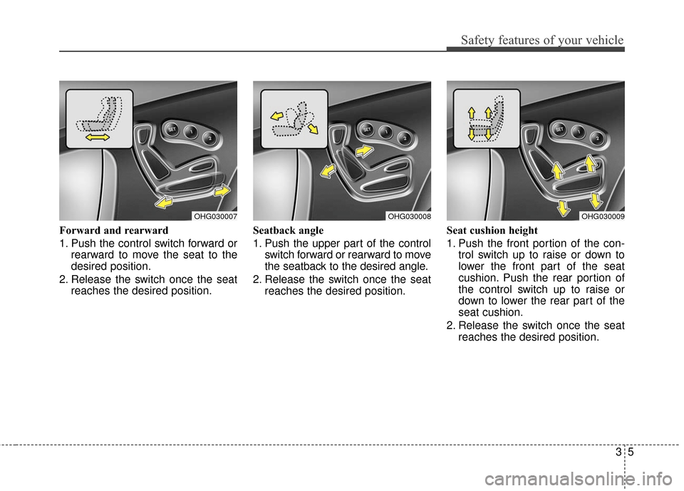 Hyundai Azera 2016 Owners Guide 35
Safety features of your vehicle
Forward and rearward
1. Push the control switch forward orrearward to move the seat to the
desired position.
2. Release the switch once the seat reaches the desired Hyundai Azera 2016 Owners Guide 35
Safety features of your vehicle
Forward and rearward
1. Push the control switch forward orrearward to move the seat to the
desired position.
2. Release the switch once the seat reaches the desired