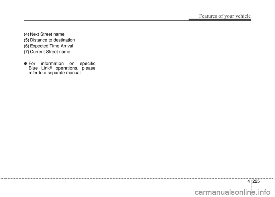 Hyundai Azera 2016  Owners Manual 4225
Features of your vehicle
(4) Next Street name
(5) Distance to destination
(6) Expected Time Arrival
(7) Current Street name
❈For information on specific 
Blue Link
®operations, please
refer to