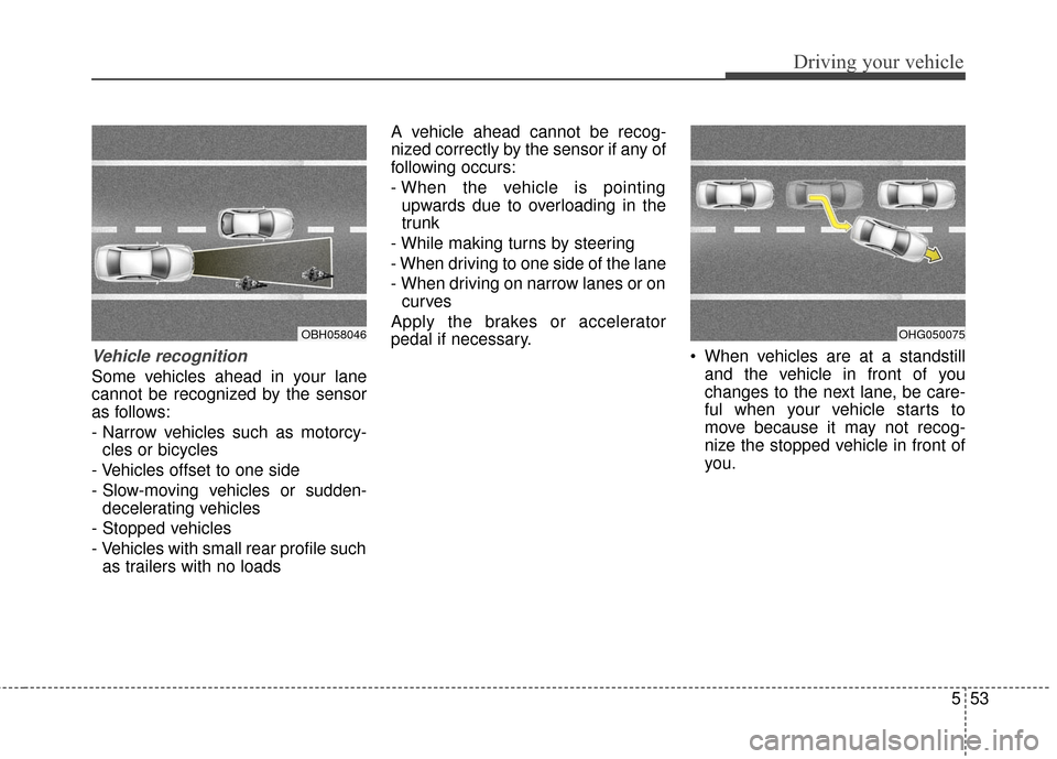 Hyundai Azera 2016 Owners Manual 553
Driving your vehicle
Vehicle recognition
Some vehicles ahead in your lane
cannot be recognized by the sensor
as follows:
- Narrow vehicles such as motorcy-cles or bicycles
- Vehicles offset to one Hyundai Azera 2016 Owners Manual 553
Driving your vehicle
Vehicle recognition
Some vehicles ahead in your lane
cannot be recognized by the sensor
as follows:
- Narrow vehicles such as motorcy-cles or bicycles
- Vehicles offset to one