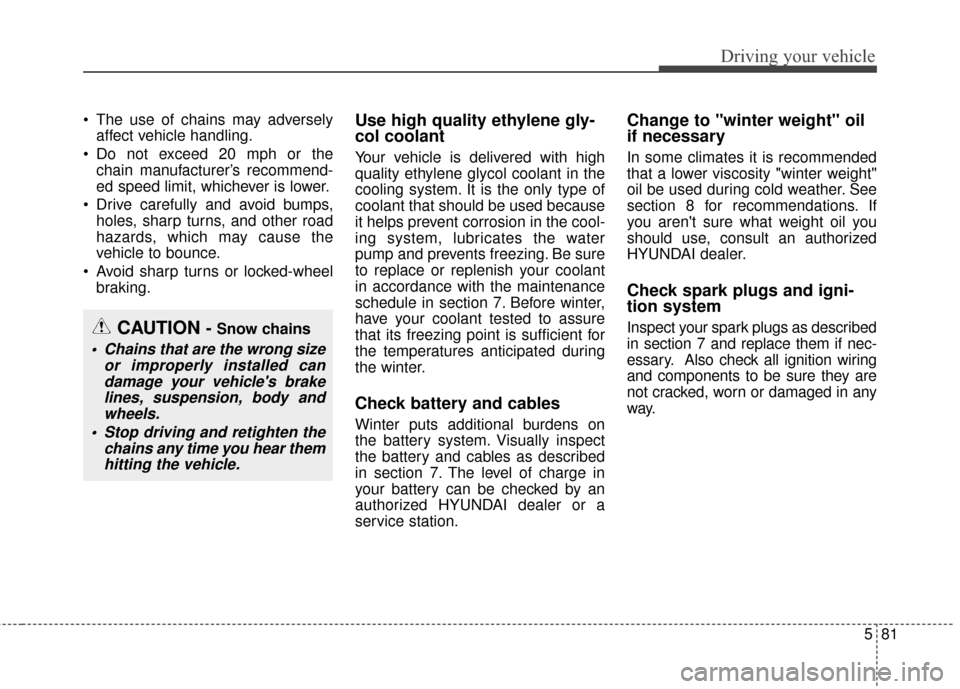 Hyundai Azera 2016 Owners Manual 581
Driving your vehicle
The use of chains may adverselyaffect vehicle handling.
Do not exceed 20 mph or the chain manufacturer’s recommend-
ed speed limit, whichever is lower.
Drive carefully a Hyundai Azera 2016 Owners Manual 581
Driving your vehicle
The use of chains may adverselyaffect vehicle handling.
Do not exceed 20 mph or the chain manufacturer’s recommend-
ed speed limit, whichever is lower.
Drive carefully a