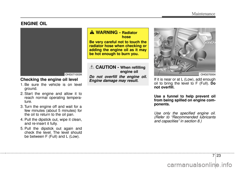 Hyundai Azera 2016  Owners Manual 723
Maintenance
ENGINE OIL
Checking the engine oil level  
1. Be sure the vehicle is on levelground.
2. Start the engine and allow it to reach normal operating tempera-
ture.
3. Turn the engine off an