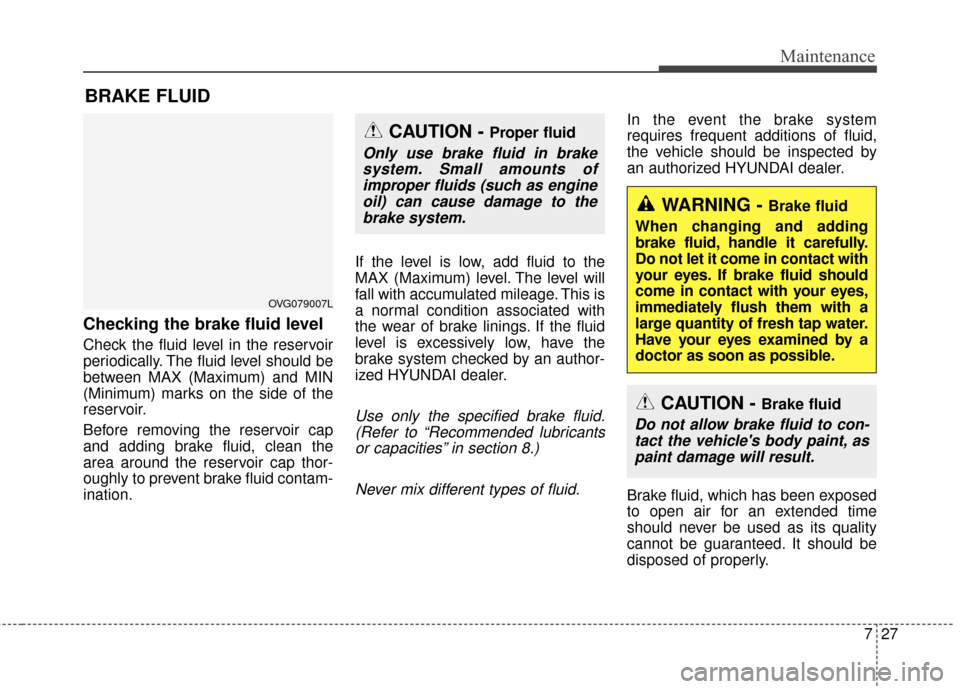 Hyundai Azera 2016  Owners Manual 727
Maintenance
BRAKE FLUID
Checking the brake fluid level
Check the fluid level in the reservoir
periodically. The fluid level should be
between MAX (Maximum) and MIN
(Minimum) marks on the side of t