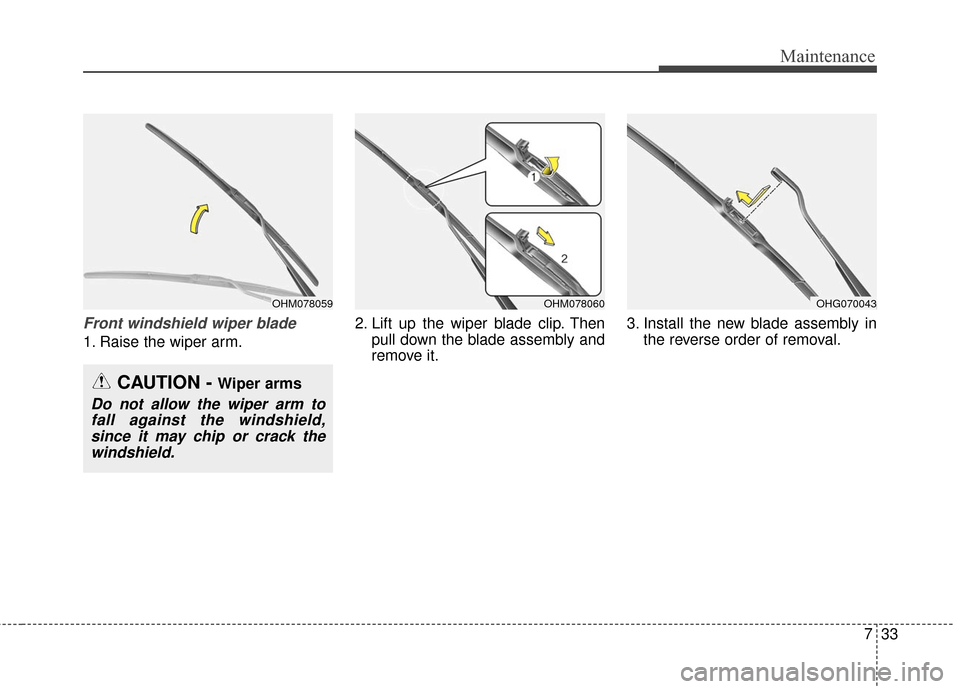 Hyundai Azera 2016  Owners Manual 733
Maintenance
Front windshield wiper blade
1. Raise the wiper arm.2. Lift up the wiper blade clip. Then
pull down the blade assembly and
remove it. 3. Install the new blade assembly in
the reverse o