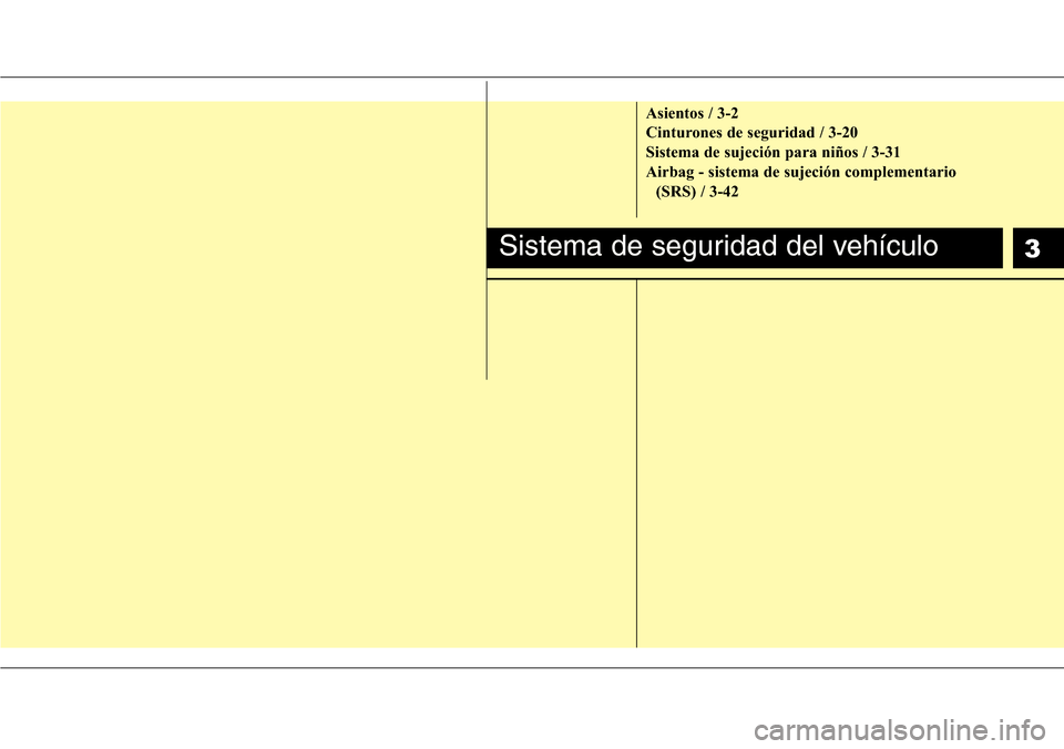 Hyundai Azera 2016 Manual del propietario (Grandeur) (in Spanish) 3
Asientos / 3-2
Cinturones de seguridad / 3-20
Sistema de sujeción para niños / 3-31
Airbag - sistema de sujeción complementario
(SRS) / 3-42
Sistema de seguridad del vehículo Hyundai Azera 2016 Manual del propietario (Grandeur) (in Spanish) 3
Asientos / 3-2
Cinturones de seguridad / 3-20
Sistema de sujeción para niños / 3-31
Airbag - sistema de sujeción complementario
(SRS) / 3-42
Sistema de seguridad del vehículo