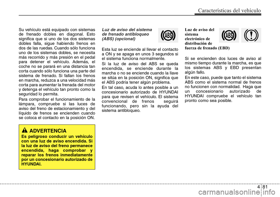 Hyundai Azera 2016 Manual del propietario (Grandeur) (in Spanish) 481
Características del vehículo
Su vehículo está equipado con sistemas
de frenado dobles en diagonal. Esto
significa que si uno de los dos sistemas
dobles falla, sigue habiendo frenos en
dos de l Hyundai Azera 2016 Manual del propietario (Grandeur) (in Spanish) 481
Características del vehículo
Su vehículo está equipado con sistemas
de frenado dobles en diagonal. Esto
significa que si uno de los dos sistemas
dobles falla, sigue habiendo frenos en
dos de l