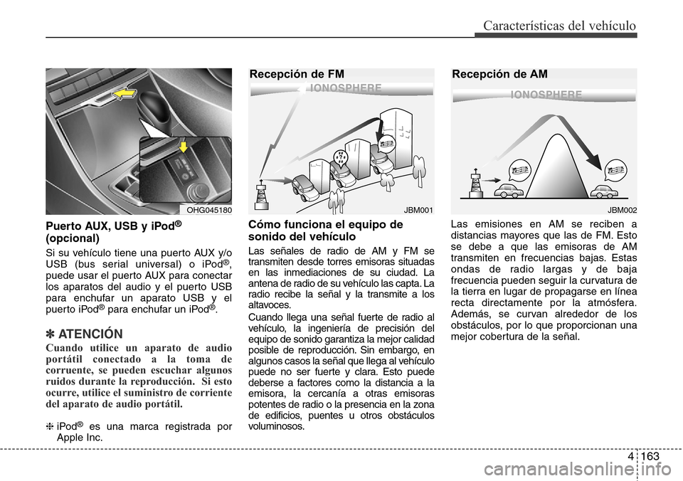 Hyundai Azera 2016  Manual del propietario (Grandeur) (in Spanish) 4163
Características del vehículo
Puerto AUX, USB y iPod®
(opcional)
Si su vehículo tiene una puerto AUX y/o
USB (bus serial universal) o iPod®,
puede usar el puerto AUX para conectar
los aparato