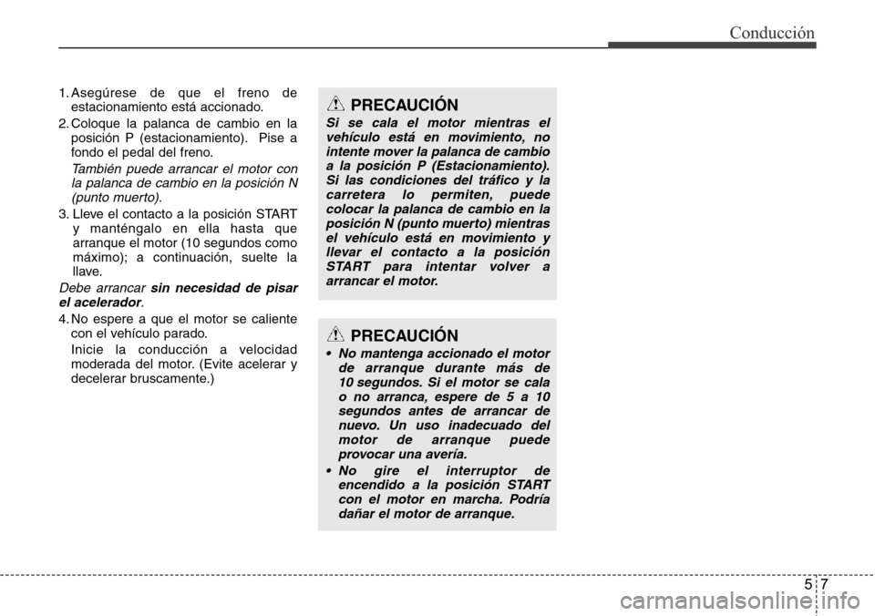 Hyundai Azera 2016  Manual del propietario (Grandeur) (in Spanish) 57
Conducción
1. Asegúrese de que el freno de
estacionamiento está accionado.
2. Coloque la palanca de cambio en la
posición P (estacionamiento). Pise a
fondo el pedal del freno.
También puede ar