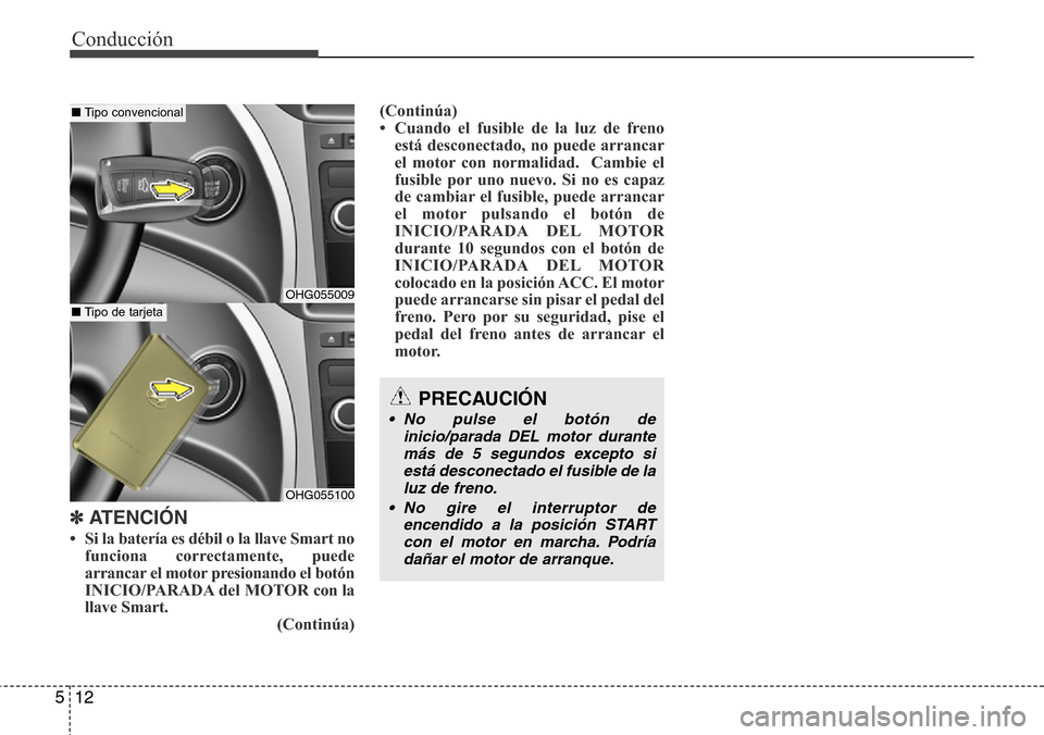 Hyundai Azera 2016  Manual del propietario (Grandeur) (in Spanish) 12 5
✽ATENCIÓN
• Si la batería es débil o la llave Smart no
funciona correctamente, puede
arrancar el motor presionando el botón
INICIO/PARADA del MOTOR con la
llave Smart.
(Continúa)(Contin