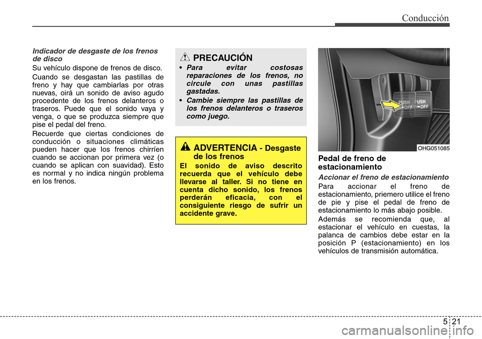 Hyundai Azera 2016  Manual del propietario (Grandeur) (in Spanish) 521
Conducción
Indicador de desgaste de los frenos
de disco
Su vehículo dispone de frenos de disco.
Cuando se desgastan las pastillas de
freno y hay que cambiarlas por otras
nuevas, oirá un sonido 