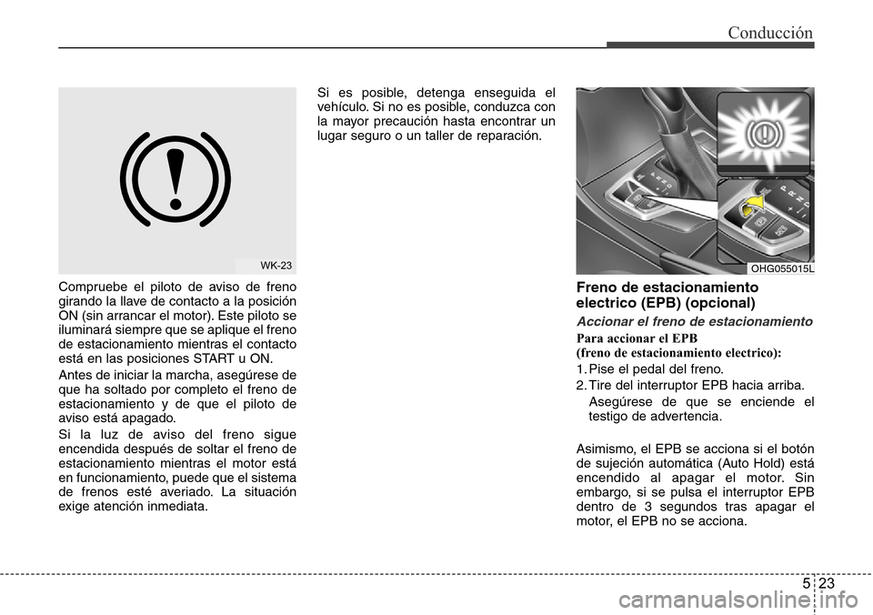 Hyundai Azera 2016  Manual del propietario (Grandeur) (in Spanish) 523
Conducción
Compruebe el piloto de aviso de freno
girando la llave de contacto a la posición
ON (sin arrancar el motor). Este piloto se
iluminará siempre que se aplique el freno
de estacionamien