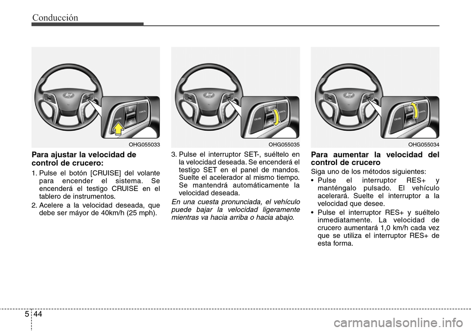 Hyundai Azera 2016  Manual del propietario (Grandeur) (in Spanish) Conducción
44 5
Para ajustar la velocidad de
control de crucero:
1. Pulse el botón [CRUISE] del volante
para encender el sistema. Se
encenderá el testigo CRUISE en el
tablero de instrumentos.
2. Ac