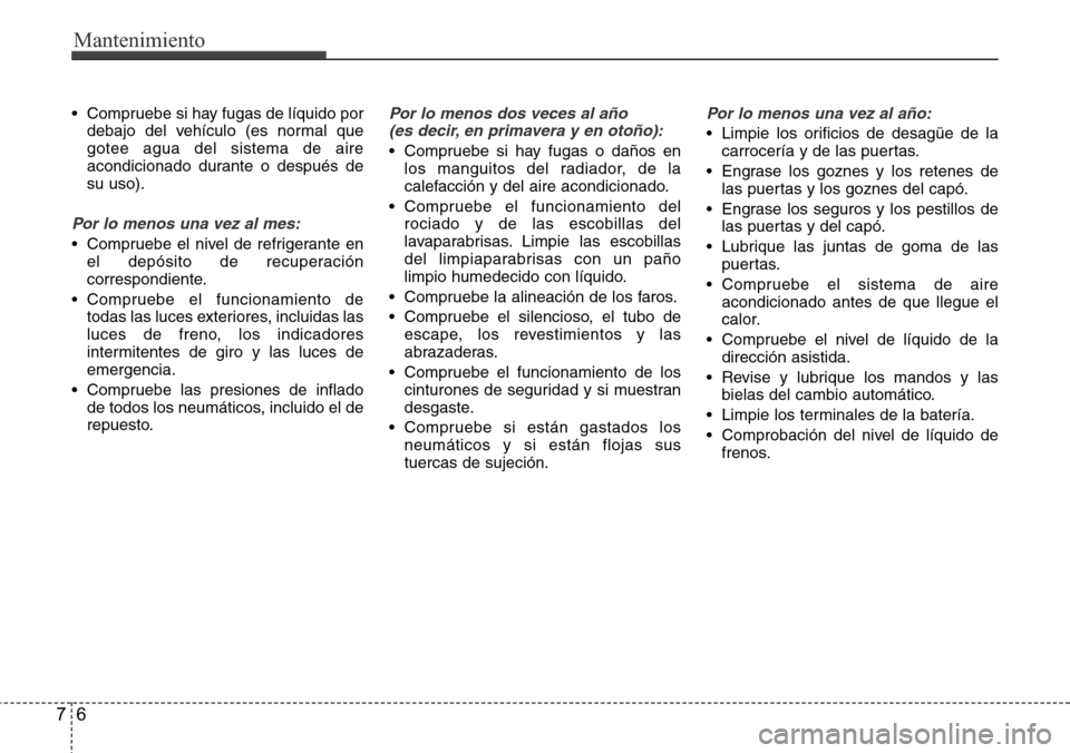 Hyundai Azera 2016  Manual del propietario (Grandeur) (in Spanish) Mantenimiento
6 7
• Compruebe si hay fugas de líquido por
debajo del vehículo (es normal que
gotee agua del sistema de aire
acondicionado durante o después de
su uso).
Por lo menos una vez al mes