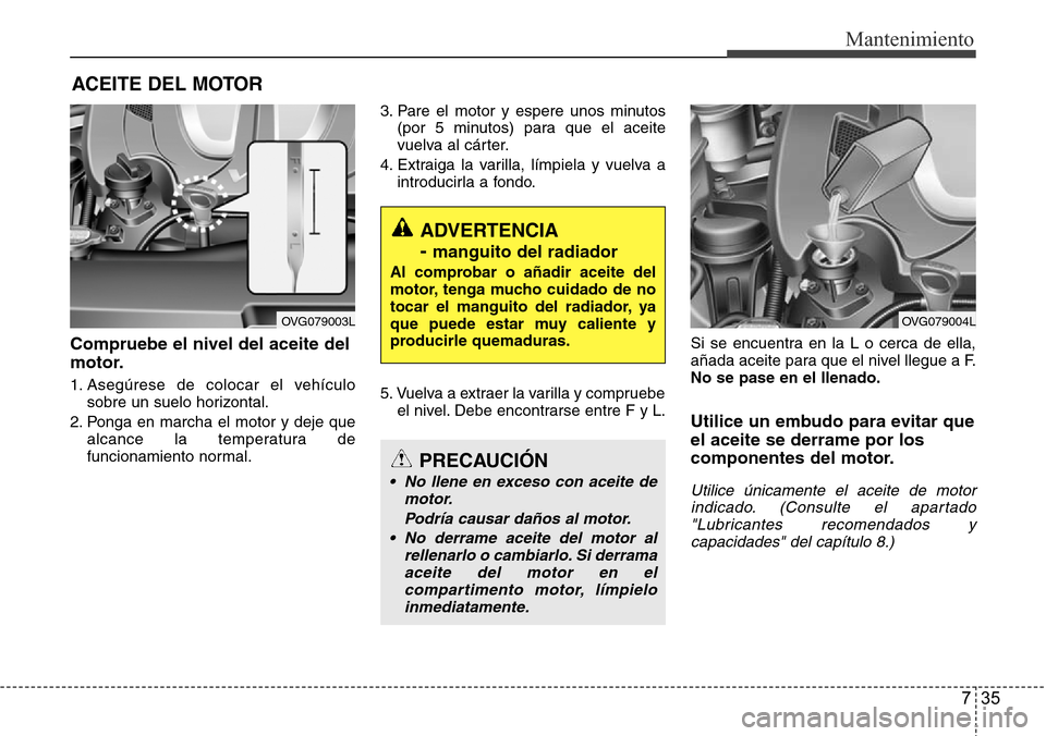 Hyundai Azera 2016 Manual del propietario (Grandeur) (in Spanish) 735
Mantenimiento
ACEITE DEL MOTOR
Compruebe el nivel del aceite del
motor.
1. Asegúrese de colocar el vehículo
sobre un suelo horizontal.
2. Ponga en marcha el motor y deje que
alcance la temperatu Hyundai Azera 2016 Manual del propietario (Grandeur) (in Spanish) 735
Mantenimiento
ACEITE DEL MOTOR
Compruebe el nivel del aceite del
motor.
1. Asegúrese de colocar el vehículo
sobre un suelo horizontal.
2. Ponga en marcha el motor y deje que
alcance la temperatu