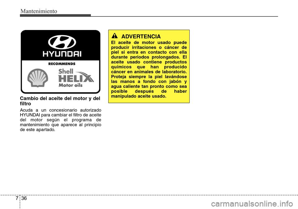 Hyundai Azera 2016 Manual del propietario (Grandeur) (in Spanish) Mantenimiento
36 7
Cambio del aceite del motor y del
filtro
Acuda a un concesionario autorizado
HYUNDAI para cambiar el filtro de aceite
del motor según el programa de
mantenimiento que aparece al pr Hyundai Azera 2016 Manual del propietario (Grandeur) (in Spanish) Mantenimiento
36 7
Cambio del aceite del motor y del
filtro
Acuda a un concesionario autorizado
HYUNDAI para cambiar el filtro de aceite
del motor según el programa de
mantenimiento que aparece al pr