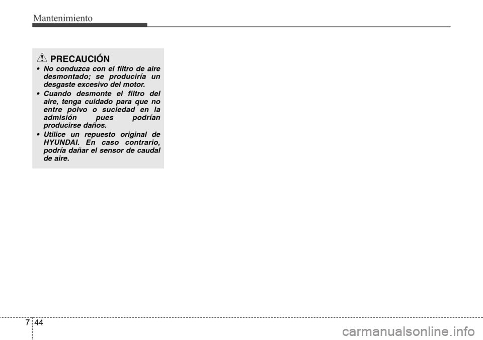 Hyundai Azera 2016 Manual del propietario (Grandeur) (in Spanish) Mantenimiento
44 7
PRECAUCIÓN
• No conduzca con el filtro de aire
desmontado; se produciría un
desgaste excesivo del motor.
• Cuando desmonte el filtro del
aire, tenga cuidado para que no
entre Hyundai Azera 2016 Manual del propietario (Grandeur) (in Spanish) Mantenimiento
44 7
PRECAUCIÓN
• No conduzca con el filtro de aire
desmontado; se produciría un
desgaste excesivo del motor.
• Cuando desmonte el filtro del
aire, tenga cuidado para que no
entre