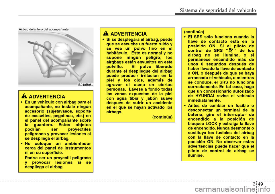 Hyundai Azera 2016 Manual del propietario (Grandeur) (in Spanish) 349
Sistema de seguridad del vehículo
(continúa)
• El SRS sólo funciona cuando la
llave de contacto está en la
posición ON. Si el piloto de
control de SRS " " de los
airbag no se ilumina, o si
Hyundai Azera 2016 Manual del propietario (Grandeur) (in Spanish) 349
Sistema de seguridad del vehículo
(continúa)
• El SRS sólo funciona cuando la
llave de contacto está en la
posición ON. Si el piloto de
control de SRS " " de los
airbag no se ilumina, o si