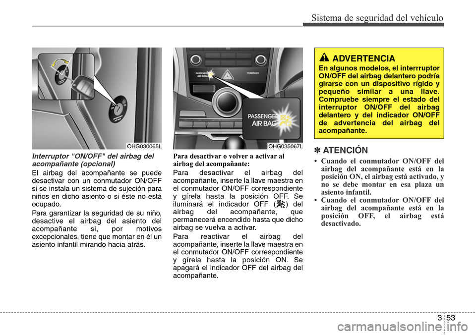 Hyundai Azera 2016 Manual del propietario (Grandeur) (in Spanish) 353
Sistema de seguridad del vehículo
Interruptor "ON/OFF" del airbag del
acompañante (opcional)
El airbag del acompañante se puede
desactivar con un conmutador ON/OFF
si se instala un sistema de s Hyundai Azera 2016 Manual del propietario (Grandeur) (in Spanish) 353
Sistema de seguridad del vehículo
Interruptor "ON/OFF" del airbag del
acompañante (opcional)
El airbag del acompañante se puede
desactivar con un conmutador ON/OFF
si se instala un sistema de s