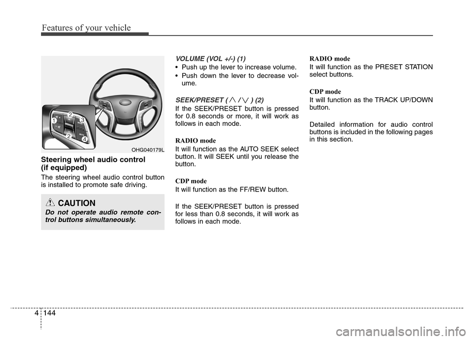 Hyundai Azera 2015  Owners Manual Features of your vehicle
144 4
Steering wheel audio control 
(if equipped)
The steering wheel audio control button
is installed to promote safe driving.
VOLUME (VOL +/-) (1)
• Push up the lever to i