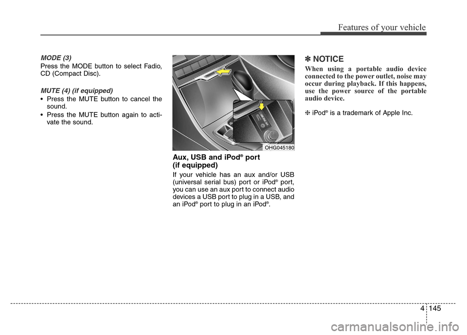 Hyundai Azera 2015  Owners Manual 4145
Features of your vehicle
MODE (3)
Press the MODE button to select Fadio,
CD (Compact Disc).
MUTE (4) (if equipped)
• Press the MUTE button to cancel the
sound.
• Press the MUTE button again t