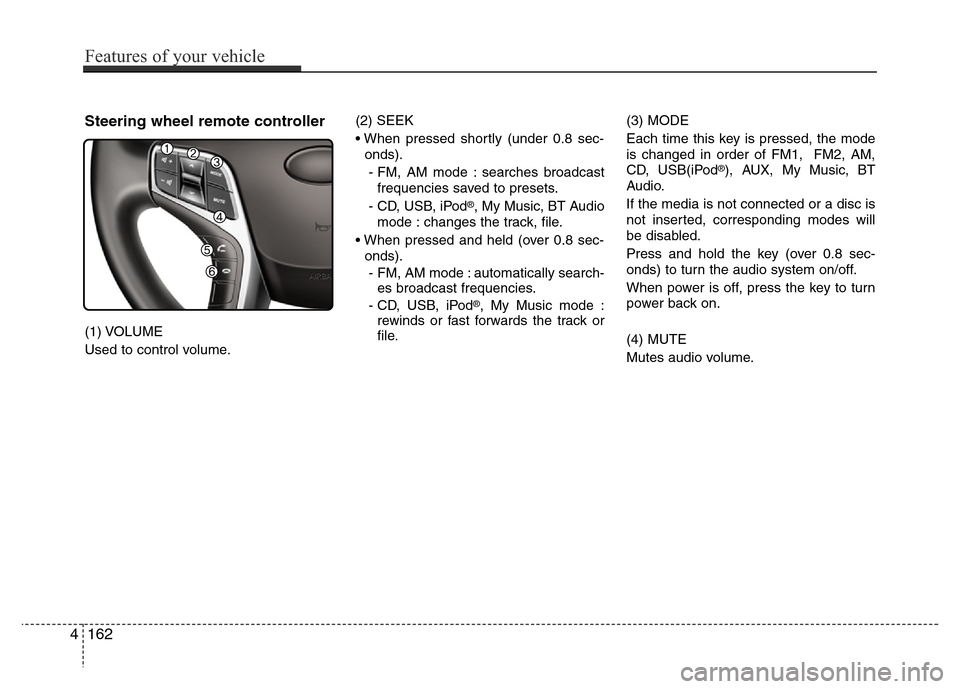Hyundai Azera 2015 Owners Manual Steering wheel remote controller
(1) VOLUME
Used to control volume.(2) SEEK
• When pressed shortly (under 0.8 sec-
onds).
- FM, AM mode : searches broadcast
frequencies saved to presets.
- CD, USB, Hyundai Azera 2015 Owners Manual Steering wheel remote controller
(1) VOLUME
Used to control volume.(2) SEEK
• When pressed shortly (under 0.8 sec-
onds).
- FM, AM mode : searches broadcast
frequencies saved to presets.
- CD, USB,