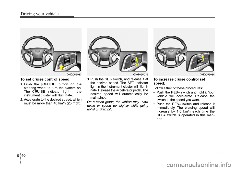 Hyundai Azera 2015  Owners Manual Driving your vehicle
40 5
To set cruise control speed:
1. Push the [CRUISE] button on the
steering wheel to turn the system on.
The CRUISE indicator light in the
instrument cluster will illuminate.
2.