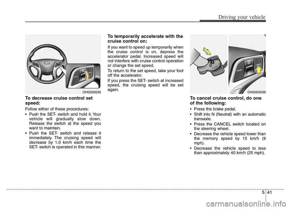 Hyundai Azera 2015 Owners Manual 541
Driving your vehicle
To decrease cruise control set
speed:
Follow either of these procedures:
• Pushthe SET- switch and hold it. Your
vehicle will gradually slow down.
Release the switch at the Hyundai Azera 2015 Owners Manual 541
Driving your vehicle
To decrease cruise control set
speed:
Follow either of these procedures:
• Pushthe SET- switch and hold it. Your
vehicle will gradually slow down.
Release the switch at the