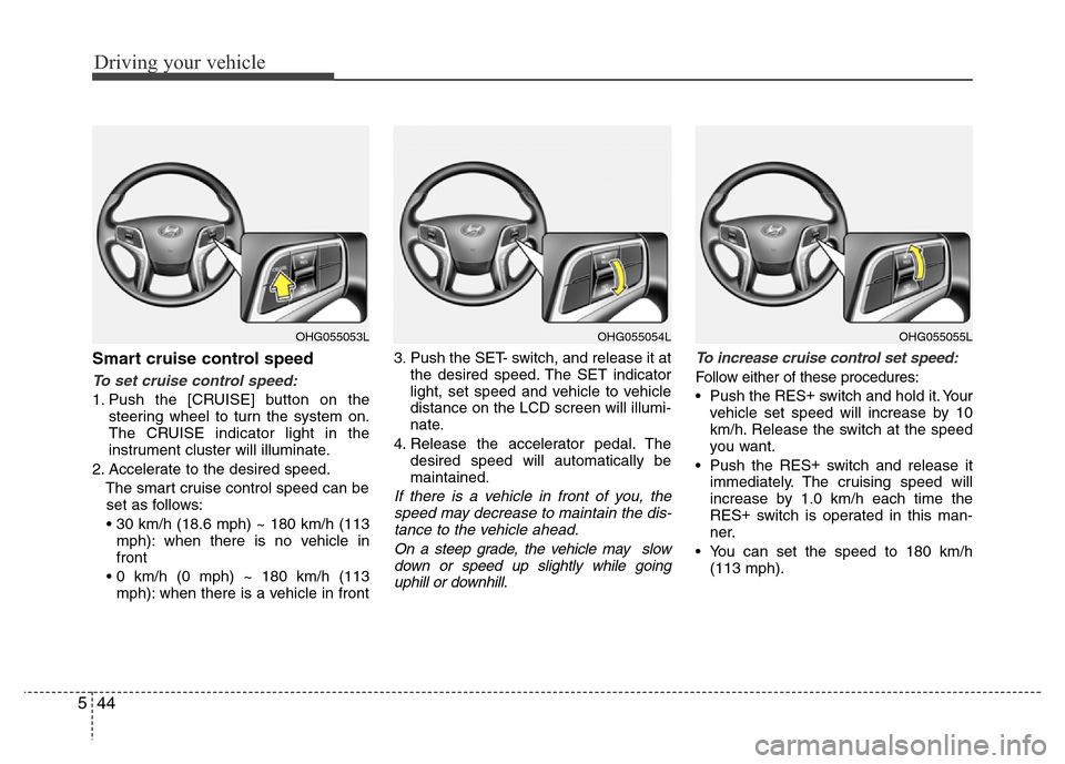 Hyundai Azera 2015  Owners Manual Driving your vehicle
44 5
Smart cruise control speed
To set cruise control speed:
1. Push the [CRUISE] button on the
steering wheel to turn the system on.
The CRUISE indicator light in the
instrument 
