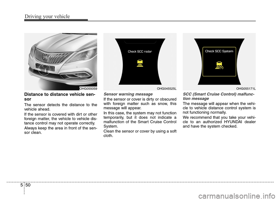 Hyundai Azera 2015 Owners Manual Driving your vehicle
50 5
Distance to distance vehicle sen-
sor
The sensor detects the distance to the
vehicle ahead.
If the sensor is covered with dirt or other
foreign matter, the vehicle to vehicle Hyundai Azera 2015 Owners Manual Driving your vehicle
50 5
Distance to distance vehicle sen-
sor
The sensor detects the distance to the
vehicle ahead.
If the sensor is covered with dirt or other
foreign matter, the vehicle to vehicle