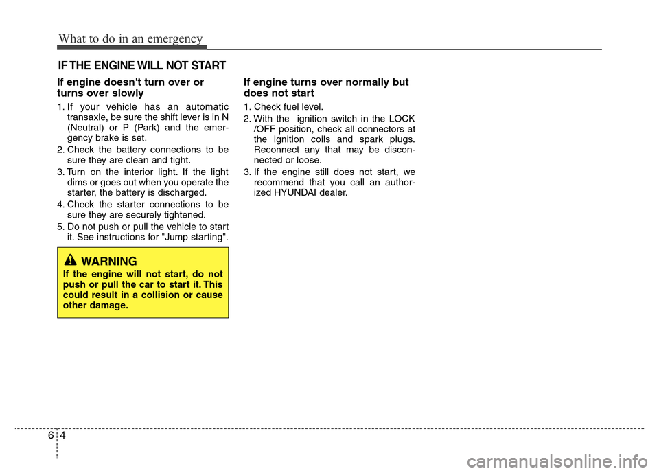 Hyundai Azera 2015 Owners Manual What to do in an emergency
4 6
IF THE ENGINE WILL NOT START
If engine doesnt turn over or
turns over slowly
1. If your vehicle has an automatic
transaxle, be sure the shift lever is in N
(Neutral) or Hyundai Azera 2015 Owners Manual What to do in an emergency
4 6
IF THE ENGINE WILL NOT START
If engine doesnt turn over or
turns over slowly
1. If your vehicle has an automatic
transaxle, be sure the shift lever is in N
(Neutral) or