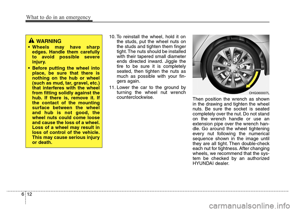 Hyundai Azera 2015 Owners Manual What to do in an emergency
12 6
10. To reinstall the wheel, hold it on
the studs, put the wheel nuts on
the studs and tighten them finger
tight. The nuts should be installed
with their tapered small d Hyundai Azera 2015 Owners Manual What to do in an emergency
12 6
10. To reinstall the wheel, hold it on
the studs, put the wheel nuts on
the studs and tighten them finger
tight. The nuts should be installed
with their tapered small d