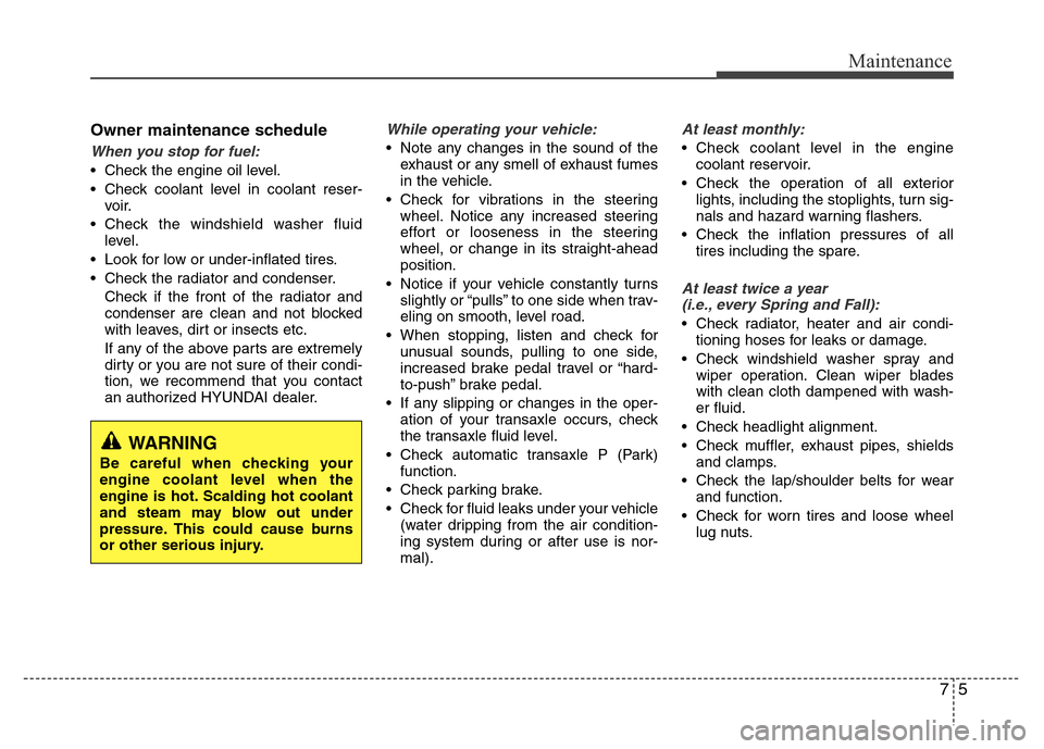 Hyundai Azera 2015 Owners Manual 75
Maintenance
Owner maintenance schedule
When you stop for fuel:
• Check the engine oil level.
• Check coolant level in coolant reser-
voir.
• Check the windshield washer fluid
level.
• Look Hyundai Azera 2015 Owners Manual 75
Maintenance
Owner maintenance schedule
When you stop for fuel:
• Check the engine oil level.
• Check coolant level in coolant reser-
voir.
• Check the windshield washer fluid
level.
• Look