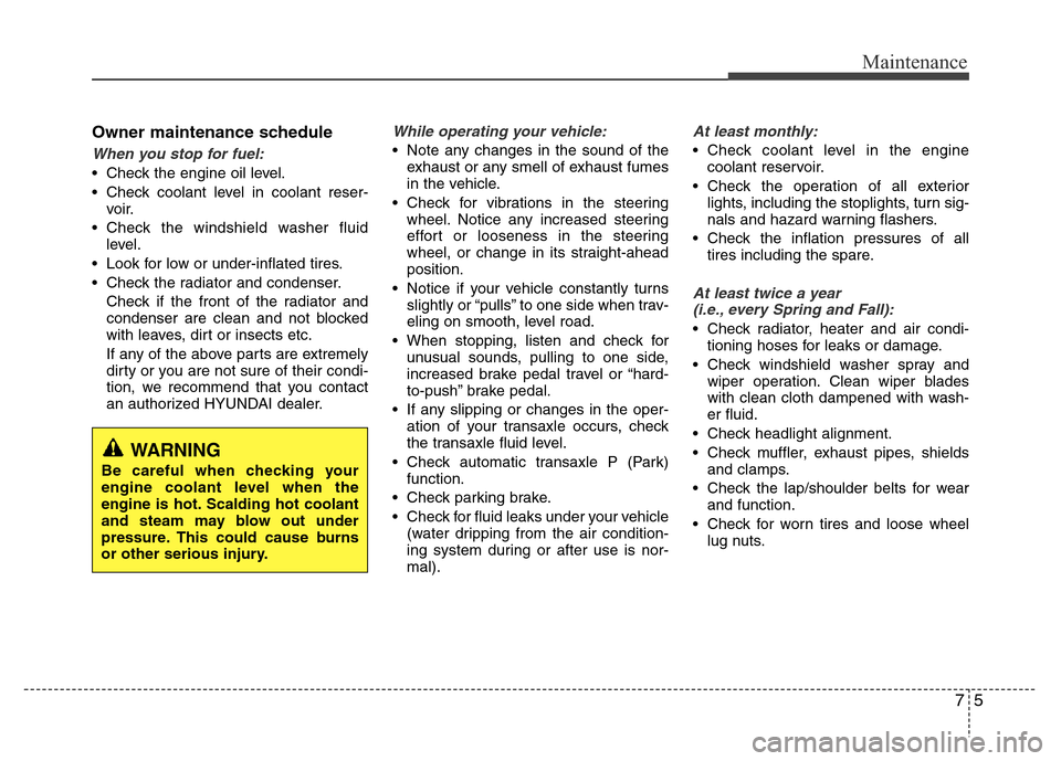 Hyundai Azera 2015  Owners Manual 75
Maintenance
Owner maintenance schedule 
When you stop for fuel:
• Check the engine oil level.
• Check coolant level in coolant reser-
voir.
• Check the windshield washer fluid
level.
• Look