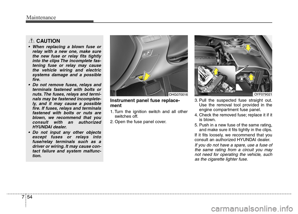Hyundai Azera 2015 Owners Manual Maintenance
54 7
Instrument panel fuse replace-
ment
1. Turn the ignition switch and all other
switches off.
2. Open the fuse panel cover.3. Pull the suspected fuse straight out.
Use the removal tool Hyundai Azera 2015 Owners Manual Maintenance
54 7
Instrument panel fuse replace-
ment
1. Turn the ignition switch and all other
switches off.
2. Open the fuse panel cover.3. Pull the suspected fuse straight out.
Use the removal tool