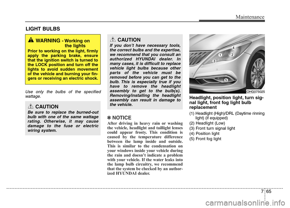 Hyundai Azera 2015 Owners Manual 765
Maintenance
LIGHT BULBS
Use only the bulbs of the specified
wattage.
✽NOTICE
After driving in heavy rain or washing
the vehicle, headlight and taillight lenses
could appear frosty. This conditio Hyundai Azera 2015 Owners Manual 765
Maintenance
LIGHT BULBS
Use only the bulbs of the specified
wattage.
✽NOTICE
After driving in heavy rain or washing
the vehicle, headlight and taillight lenses
could appear frosty. This conditio