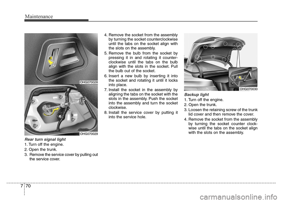 Hyundai Azera 2015 Owners Manual Maintenance
70 7
Rear turn signal light
1. Turn off the engine.
2. Open the trunk.
3. Remove the service cover by pulling out
the service cover.4. Remove the socket from the assembly
by turning the s Hyundai Azera 2015 Owners Manual Maintenance
70 7
Rear turn signal light
1. Turn off the engine.
2. Open the trunk.
3. Remove the service cover by pulling out
the service cover.4. Remove the socket from the assembly
by turning the s